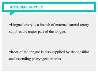ARTERIAL SUPPLY
Lingual artery is a branch of external carotid artery
supplies the major part of the tongue.
Root of the tongue is also supplied by the tonsillar
and ascending pharyngeal arteries
 