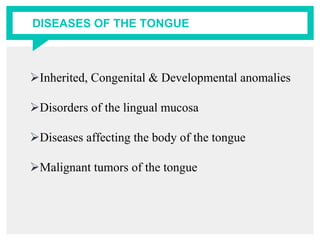 DISEASES OF THE TONGUE
Inherited, Congenital & Developmental anomalies
Disorders of the lingual mucosa
Diseases affecting the body of the tongue
Malignant tumors of the tongue
 