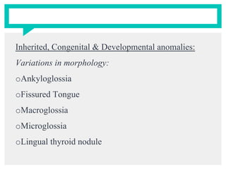 Inherited, Congenital & Developmental anomalies:
Variations in morphology:
oAnkyloglossia
oFissured Tongue
oMacroglossia
oMicroglossia
oLingual thyroid nodule
 