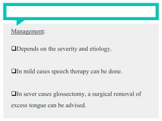 Management:
Depends on the severity and etiology.
In mild cases speech therapy can be done.
In sever cases glossectomy, a surgical removal of
excess tongue can be advised.
 