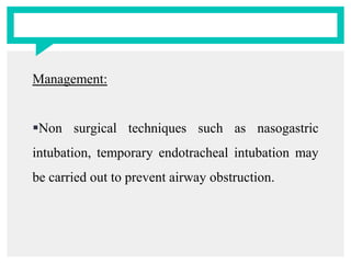 Management:
Non surgical techniques such as nasogastric
intubation, temporary endotracheal intubation may
be carried out to prevent airway obstruction.
 