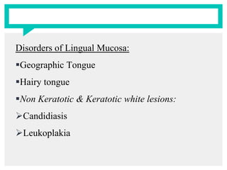 Disorders of Lingual Mucosa:
Geographic Tongue
Hairy tongue
Non Keratotic & Keratotic white lesions:
Candidiasis
Leukoplakia
 