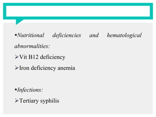 Nutritional deficiencies and hematological
abnormalities:
Vit B12 deficiency
Iron deficiency anemia
Infections:
Tertiary syphilis
 