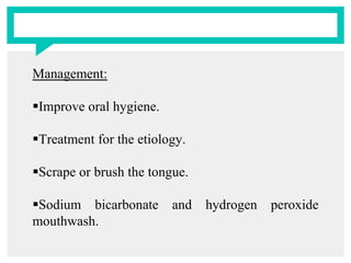 Management:
Improve oral hygiene.
Treatment for the etiology.
Scrape or brush the tongue.
Sodium bicarbonate and hydrogen peroxide
mouthwash.
 