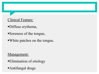 Clinical Feature:
Diffuse erythema,
Soreness of the tongue,
White patches on the tongue.
Management:
Elimination of etiology
Antifungal drugs
 