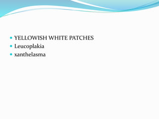  YELLOWISH WHITE PATCHES
 Leucoplakia
 xanthelasma
 