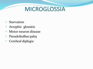 MICROGLOSSIA
• Starvation
• Atrophic glossitis
• Motor neuron disease
• Pseudobulbar palsy
• Cerebral diplegia
 