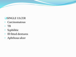 SINGLE ULCER
• Carcinomatous
• TB
• Syphilitic
• Ill fitted dentures
• Aphthous ulcer
 