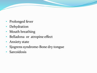 • Prolonged fever
• Dehydration
• Mouth breathing
• Belladona or atropine effect
• Anxiety state
• Sjogrens syndrome-Bone dry tongue
• Sarcoidosis
 
