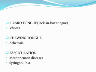  LIZARD TONGUE(Jack-in-box tongue)
• chorea
 CHEWING TONGUE
• Athetosis
 FASCICULATION
• Motor neuron diseases
• Syringobulbia
 