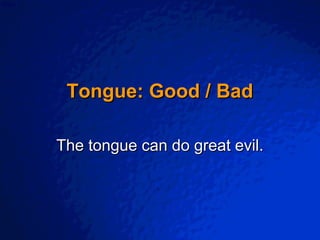 Slide 1                                                       © 2003 By Default!




                               Tongue: Good / Bad

                          The tongue can do great evil.




A Free sample background from www.powerpointbackgrounds.com
 