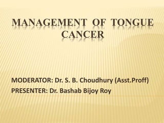 MANAGEMENT OF TONGUE
CANCER
MODERATOR: Dr. S. B. Choudhury (Asst.Proff)
PRESENTER: Dr. Bashab Bijoy Roy
 