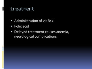 treatment
 Administration of vit B12
 Folic acid
 Delayed treatment causes anemia,
neurological complications
 
