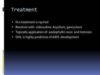Treatment
 N o treatment is rquired
 Resolves with- zidovudine. Acyclovir, gancyclovir
 Topically application of- podophyllin resin and tretinion
 OHL is highly predictive of AIDS development
 