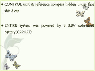   CONTROL unit & reference compass hidden under face
    shield cap


   ENTIRE system was powered by a 3.3V coin-sized
    battery(CR2023)
 