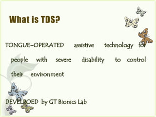 What is TDS?

TONGUE–OPERATED            assistive   technology for

 people    with   severe      disability   to   control

 their    environment



DEVELPOED by GT Bionics Lab
 
