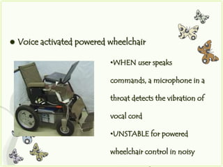    Voice activated powered wheelchair

                            •WHEN user speaks

                            commands, a microphone in a

                            throat detects the vibration of

                            vocal cord

                            •UNSTABLE for powered

                            wheelchair control in noisy
 