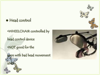    Head control

•WHEELCHAIR controlled by

head control device

•NOT good for the

users with bad head movement

ability
 