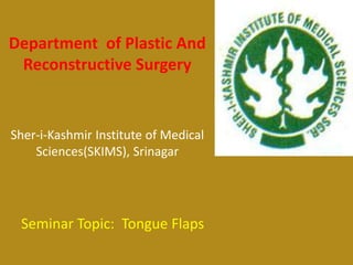 Department of Plastic And
Reconstructive Surgery
Sher-i-Kashmir Institute of Medical
Sciences(SKIMS), Srinagar
Seminar Topic: Tongue Flaps
 