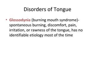 Disorders of Tongue
• Glossodynia (burning mouth syndrome)-
spontaneous burning, discomfort, pain,
irritation, or rawness of the tongue, has no
identifiable etiology most of the time
 