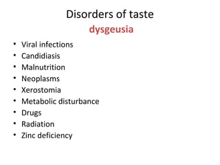 Disorders of taste
dysgeusia
• Viral infections
• Candidiasis
• Malnutrition
• Neoplasms
• Xerostomia
• Metabolic disturbance
• Drugs
• Radiation
• Zinc deficiency
 