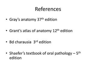 • Gray’s anatomy 37th edition
• Grant’s atlas of anatomy 12th edition
• Bd charausia 3rd edition
• Shaefer’s textbook of oral pathology – 5th
edition
References
 