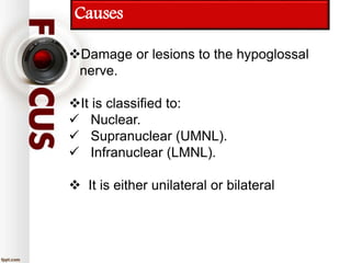 Causes
Damage or lesions to the hypoglossal
nerve.
It is classified to:
 Nuclear.
 Supranuclear (UMNL).
 Infranuclear (LMNL).
 It is either unilateral or bilateral
 