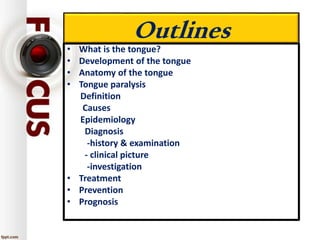 Outlines
• What is the tongue?
• Development of the tongue
• Anatomy of the tongue
• Tongue paralysis
Definition
Causes
Epidemiology
Diagnosis
-history & examination
- clinical picture
-investigation
• Treatment
• Prevention
• Prognosis
 