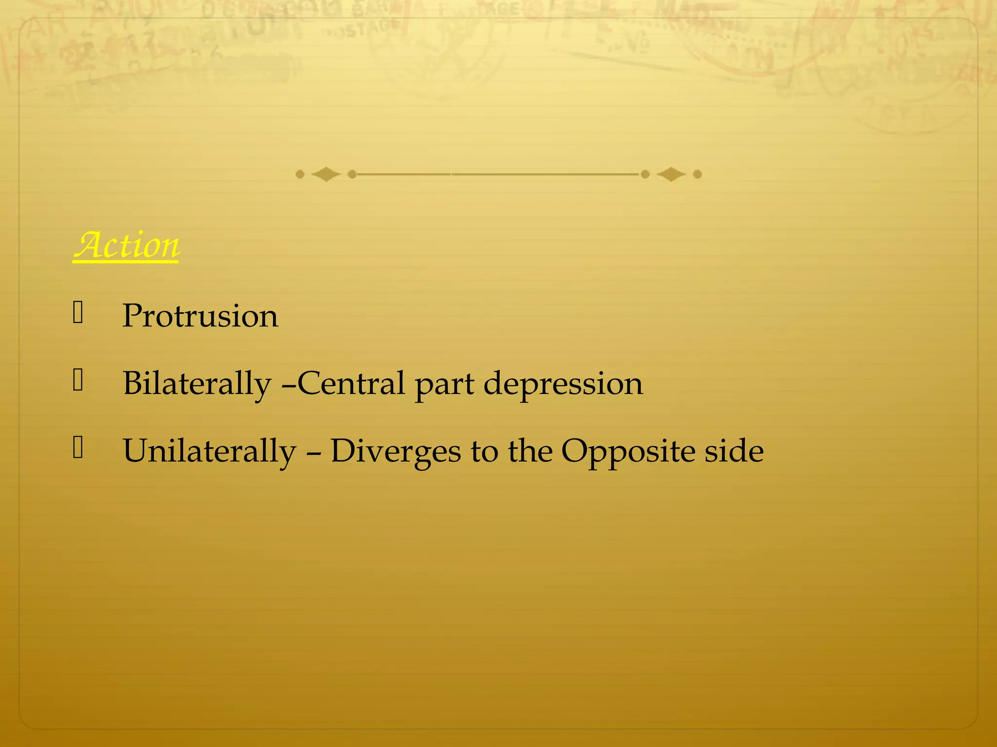 Action
 Protrusion
 Bilaterally –Central part depression
 Unilaterally – Diverges to the Opposite side
 
