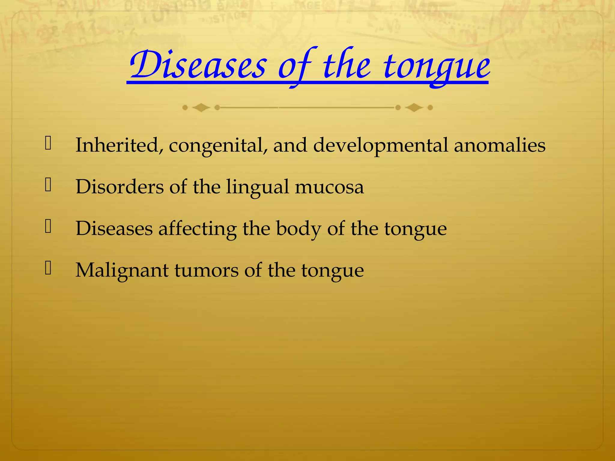 Diseases of the tongue
 Inherited, congenital, and developmental anomalies
 Disorders of the lingual mucosa
 Diseases affecting the body of the tongue
 Malignant tumors of the tongue
 