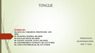 TONGUE
PRESENTED BY:-
DR.PRIYANKA IPPAR
MDS 1ST YEAR
GUIDED BY:
Dry RANA K. VARGHESE, PROFESSOR AND
HOD
Dr. MALWIKA SISODIA, READER
Dr. RAUNAK SINGH, READER
Dr. NAVEEN KUMAR GUPTA, READER
Dr. CHANDRABHAN GENDLEY, SR. LECTURER
Dr. ANITA CHANDRAKAR, SR. LECTURER
 