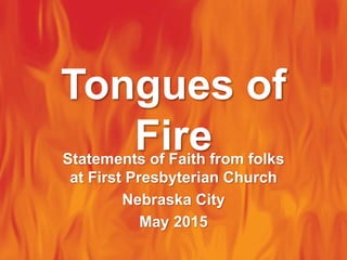 Tongues of
FireStatements of Faith from folks
at First Presbyterian Church
Nebraska City
May 2015
 