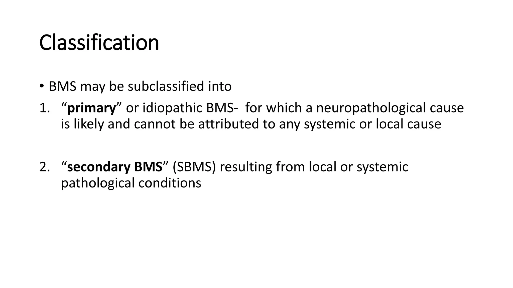 Classification
• BMS may be subclassified into
1. “primary” or idiopathic BMS- for which a neuropathological cause
is likely and cannot be attributed to any systemic or local cause
2. “secondary BMS” (SBMS) resulting from local or systemic
pathological conditions
 