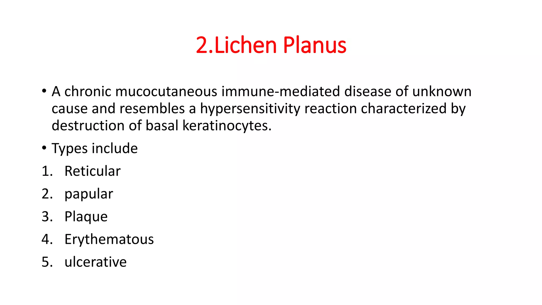 2.Lichen Planus
• A chronic mucocutaneous immune-mediated disease of unknown
cause and resembles a hypersensitivity reaction characterized by
destruction of basal keratinocytes.
• Types include
1. Reticular
2. papular
3. Plaque
4. Erythematous
5. ulcerative
 