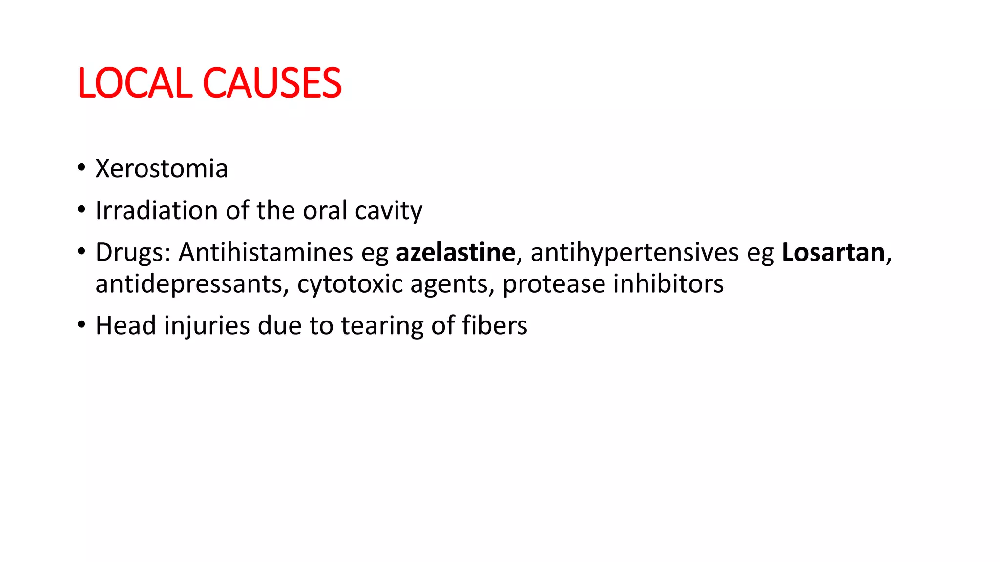 LOCAL CAUSES
• Xerostomia
• Irradiation of the oral cavity
• Drugs: Antihistamines eg azelastine, antihypertensives eg Losartan,
antidepressants, cytotoxic agents, protease inhibitors
• Head injuries due to tearing of fibers
 
