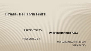 TONGUE, TEETH AND LYMPH
PRESENTED BY:
MUHAMMAD ADEEL KHAN
SAFA SADIQ
PRESENTED TO:
PROFESSOR TAHIR RAZA
 