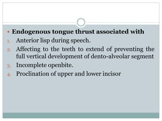  Endogenous tongue thrust associated with
1. Anterior lisp during speech.
2. Affecting to the teeth to extend of preventing the
full vertical development of dento-alveolar segment
3. Incomplete openbite.
4. Proclination of upper and lower incisor
 