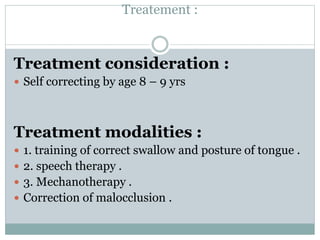 Treatement :
Treatment consideration :
 Self correcting by age 8 – 9 yrs
Treatment modalities :
 1. training of correct swallow and posture of tongue .
 2. speech therapy .
 3. Mechanotherapy .
 Correction of malocclusion .
 