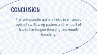 Conclusion
Pre-orthodontic trainers helps in enhanced
optimal swallowing pattern and removal of
habits like tongue thrusting and mouth
breathing.
 