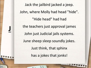 Jack the jailbird jacked a jeep.
John, where Molly had head "hide".
"Hide head" had had
the teachers just approval james
John just Judicial jails systems.
June sheep sleep soundly jokes.
Just think, that sphinx
has a jokes that jonks!
J
 