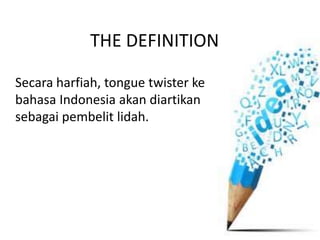THE DEFINITION
Secara harfiah, tongue twister ke
bahasa Indonesia akan diartikan
sebagai pembelit lidah.
 