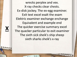 wrecks perplex and vex.
X-ray checks clear chests.
Ex-disk jockey. The ex-egg examiner.
Exit text excel exalt the exam
Elektric examiner exchange enchange
Equivalent and example end
The quicker exercise summary excel
The quacker particular to exit examiner
The sixth sick sheik's ship sheep
sixth sharks sheik’s x-ray
X
 
