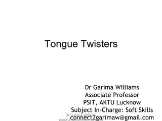 Tongue Twisters
Dr Garima Williams
Associate Professor
PSIT, AKTU Lucknow
Subject In-Charge: Soft Skills
connect2garimaw@gmail.com
Dr Garima Willams
 