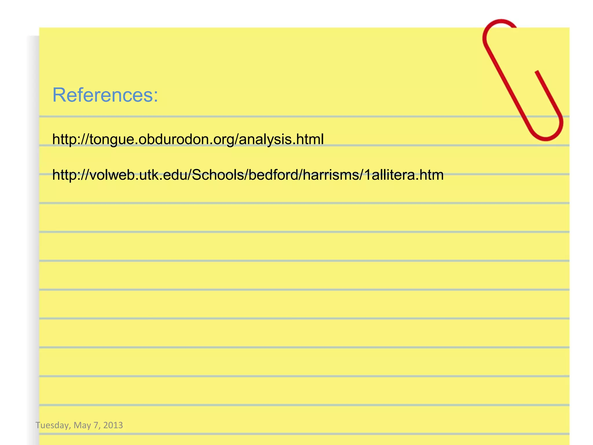 Tuesday, May 7, 2013
References:
http://tongue.obdurodon.org/analysis.html
http://volweb.utk.edu/Schools/bedford/harrisms/1allitera.htm
 