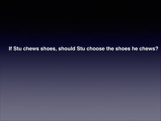 If Stu chews shoes, should Stu choose the shoes he chews?

 