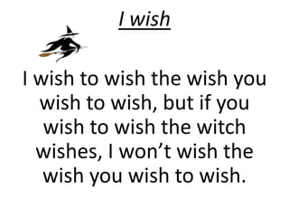 I wish 
I wish to wish the wish you 
wish to wish, but if you 
wish to wish the witch 
wishes, I won’t wish the 
wish you wish to wish. 
 