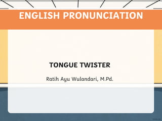 ENGLISH PRONUNCIATION
TONGUE TWISTER
Ratih Ayu Wulandari, M.Pd.
 
