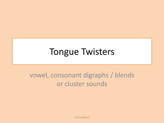 Tongue Twisters
vowel, consonant digraphs / blends
or cluster sounds
Tara Lockhart
 