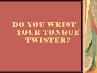 DO YOU WRIST
 YOUR TONGUE
   TWISTER?
 