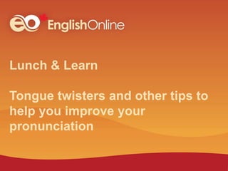 Lunch & Learn
Tongue twisters and other tips to
help you improve your
pronunciation
 